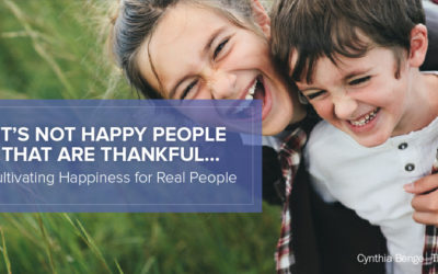 It’s Not Happy People that are Thankful… Cultivating Happiness for Real People